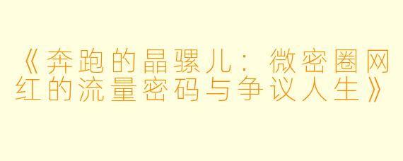 《奔跑的晶骡儿：微密圈网红的流量密码与争议人生》