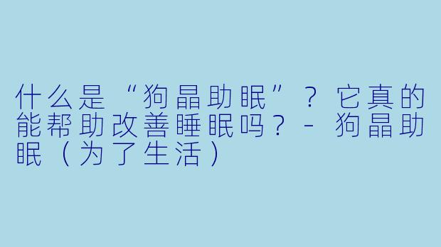 什么是“狗晶助眠”？它真的能帮助改善睡眠吗？-狗晶助眠（为了生活）