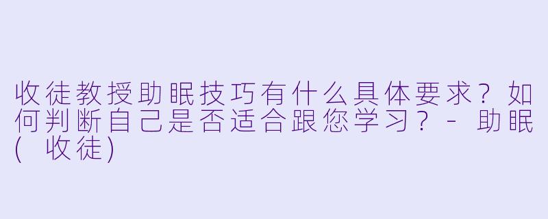 收徒教授助眠技巧有什么具体要求？如何判断自己是否适合跟您学习？-助眠(收徒)
