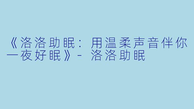 《洛洛助眠：用温柔声音伴你一夜好眠》-洛洛助眠