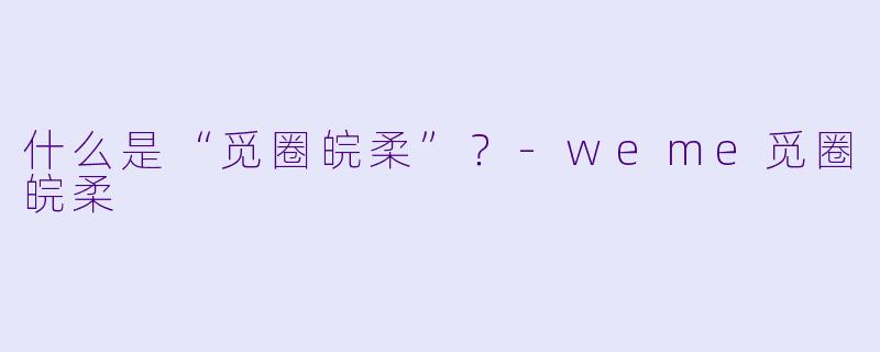 什么是“觅圈皖柔”？-weme觅圈皖柔