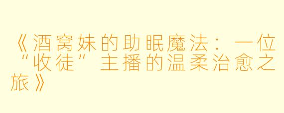 《酒窝妹的助眠魔法：一位“收徒”主播的温柔治愈之旅》