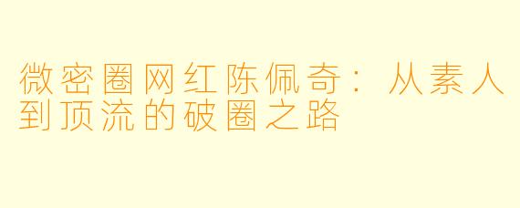 微密圈网红陈佩奇：从素人到顶流的破圈之路