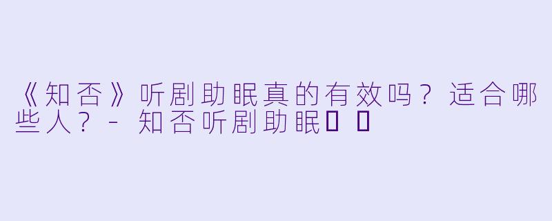 《知否》听剧助眠真的有效吗？适合哪些人？-知否听剧助眠❤️