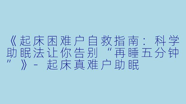 《起床困难户自救指南：科学助眠法让你告别“再睡五分钟”》-起床真难户助眠