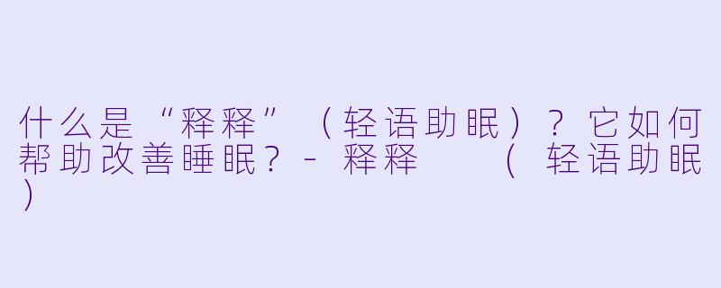 什么是“释释”（轻语助眠）？它如何帮助改善睡眠？-释释  (轻语助眠）