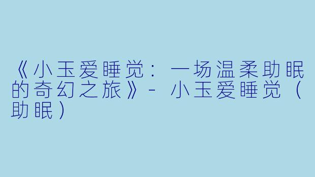 《小玉爱睡觉：一场温柔助眠的奇幻之旅》-小玉爱睡觉（助眠）