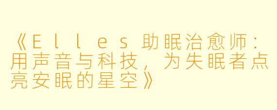 《Elles助眠治愈师：用声音与科技，为失眠者点亮安眠的星空》