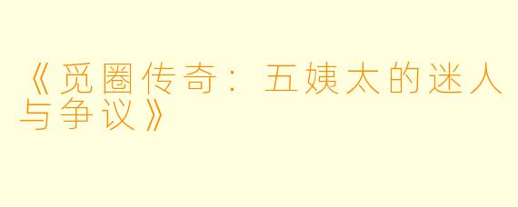 《觅圈传奇：五姨太的迷人与争议》