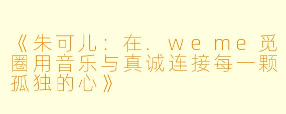 《朱可儿：在.weme觅圈用音乐与真诚连接每一颗孤独的心》