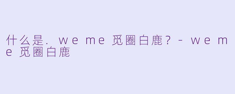 什么是.weme觅圈白鹿？-weme觅圈白鹿