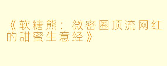 《软糖熊：微密圈顶流网红的甜蜜生意经》