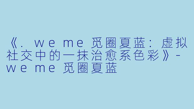 《.weme觅圈夏蓝：虚拟社交中的一抹治愈系色彩》-weme觅圈夏蓝