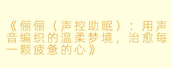 《俪俪（声控助眠）：用声音编织的温柔梦境，治愈每一颗疲惫的心》