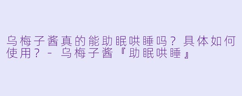 乌梅子酱真的能助眠哄睡吗？具体如何使用？-乌梅子酱『助眠哄睡』
