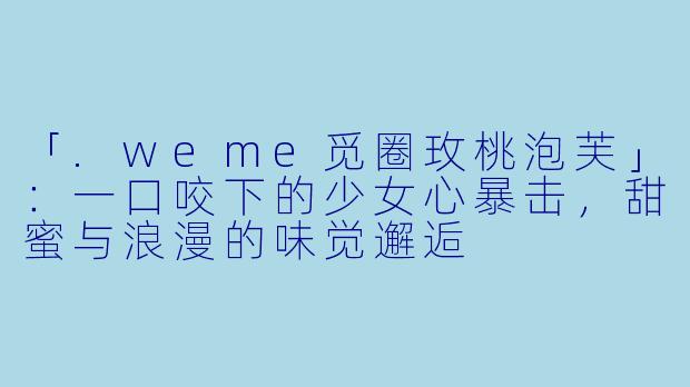 「.weme觅圈玫桃泡芙」：一口咬下的少女心暴击，甜蜜与浪漫的味觉邂逅