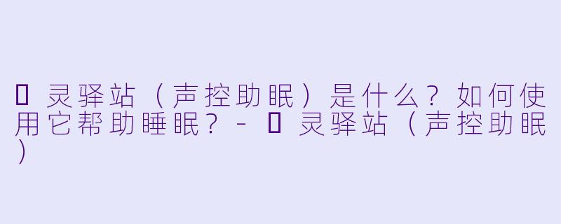 ❤灵驿站（声控助眠）是什么？如何使用它帮助睡眠？-❤灵驿站（声控助眠）