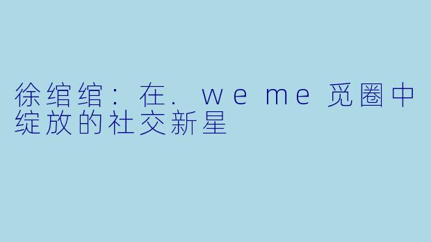 徐绾绾：在.weme觅圈中绽放的社交新星