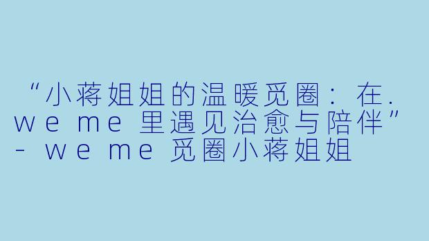 “小蒋姐姐的温暖觅圈:在.weme里遇见治愈与陪伴”