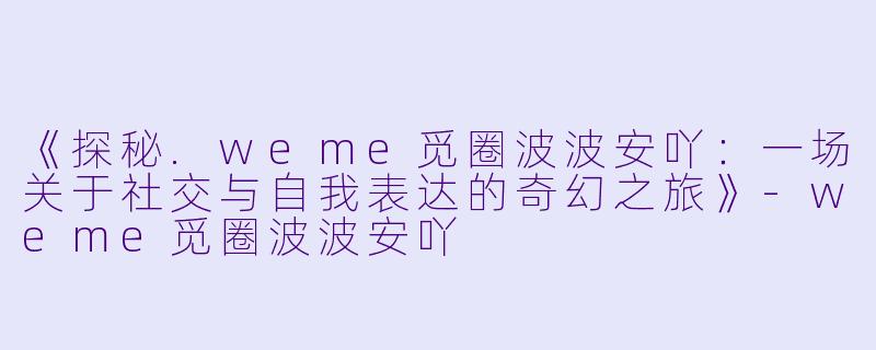 《探秘.weme觅圈波波安吖:一场关于社交与自我表达的奇幻之旅》