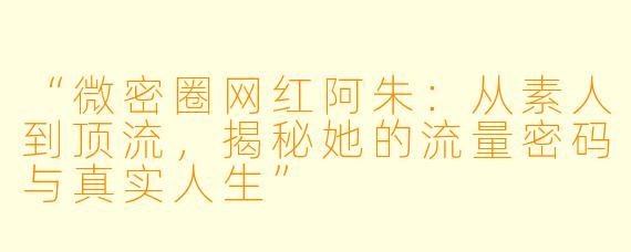 “微密圈网红阿朱：从素人到顶流，揭秘她的流量密码与真实人生”