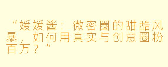 “媛媛酱：微密圈的甜酷风暴，如何用真实与创意圈粉百万？”
