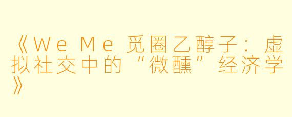 《WeMe觅圈乙醇子：虚拟社交中的“微醺”经济学》