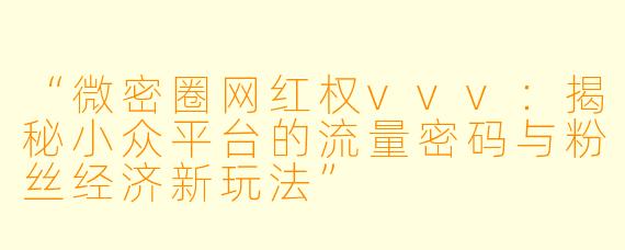 “微密圈网红权vvv：揭秘小众平台的流量密码与粉丝经济新玩法”