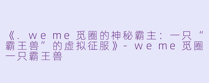 《.weme觅圈的神秘霸主：一只“霸王兽”的虚拟征服》-weme觅圈一只霸王兽