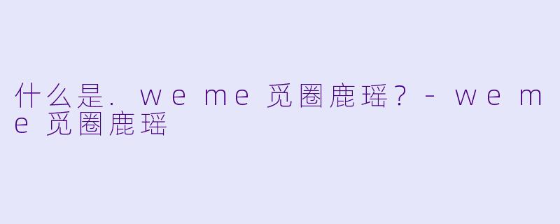 什么是.weme觅圈鹿瑶？-weme觅圈鹿瑶