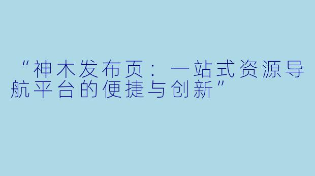 “神木发布页：一站式资源导航平台的便捷与创新”