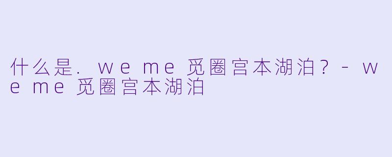 什么是.weme觅圈宫本湖泊?