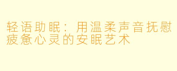 轻语助眠：用温柔声音抚慰疲惫心灵的安眠艺术