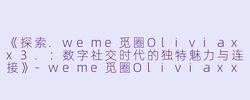 《探索.weme觅圈Oliviaxx3.：数字社交时代的独特魅力与连接》-weme觅圈Oliviaxx3