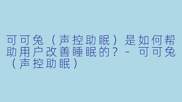 可可兔（声控助眠）是如何帮助用户改善睡眠的？-可可兔（声控助眠）