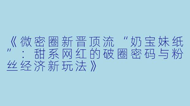 《微密圈新晋顶流“奶宝妹纸”：甜系网红的破圈密码与粉丝经济新玩法》