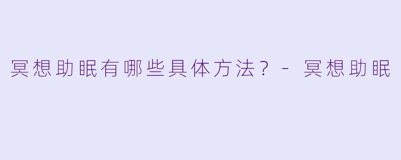 冥想助眠有哪些具体方法？-冥想助眠