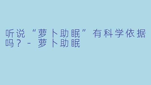 听说“萝卜助眠”有科学依据吗？-萝卜助眠