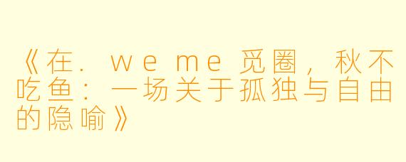 《在.weme觅圈，秋不吃鱼：一场关于孤独与自由的隐喻》