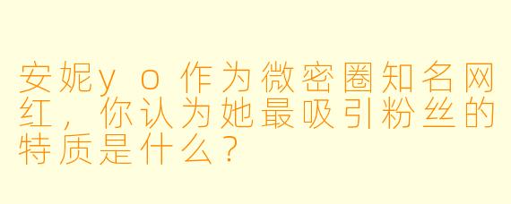 安妮yo作为微密圈知名网红，你认为她最吸引粉丝的特质是什么？