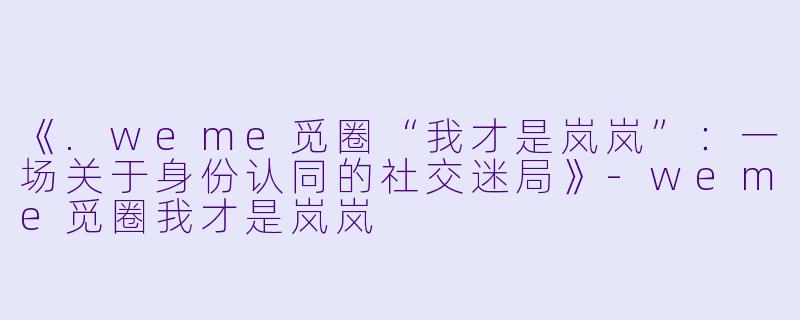 《.weme觅圈“我才是岚岚”:一场关于身份认同的社交迷局》