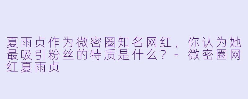 夏雨贞作为微密圈知名网红,你认为她最吸引粉丝的特质是什么?
