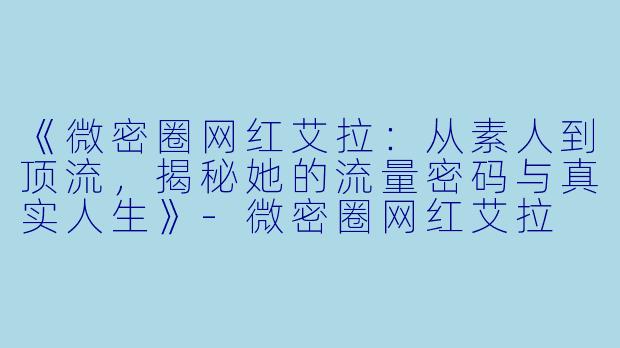 《微密圈网红艾拉：从素人到顶流，揭秘她的流量密码与真实人生》-微密圈网红艾拉
