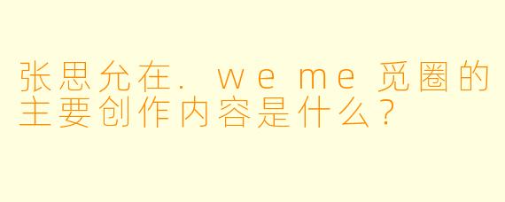 张思允在.weme觅圈的主要创作内容是什么?