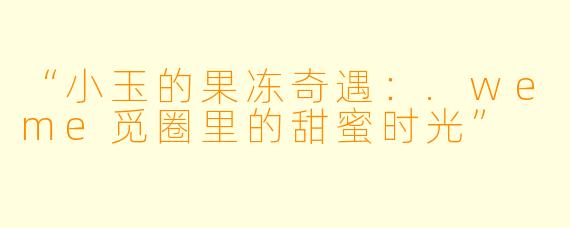 “小玉的果冻奇遇：.weme觅圈里的甜蜜时光”