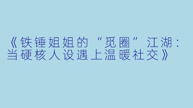 《铁锤姐姐的“觅圈”江湖：当硬核人设遇上温暖社交》