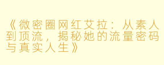 《微密圈网红艾拉：从素人到顶流，揭秘她的流量密码与真实人生》