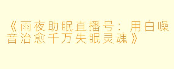《雨夜助眠直播号：用白噪音治愈千万失眠灵魂》