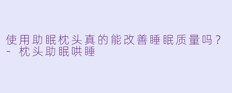使用助眠枕头真的能改善睡眠质量吗？-枕头助眠哄睡