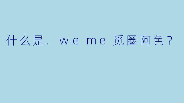 什么是.weme觅圈阿色?